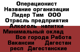 Операционист › Название организации ­ Лидер Тим, ООО › Отрасль предприятия ­ Алкоголь, напитки › Минимальный оклад ­ 25 000 - Все города Работа » Вакансии   . Дагестан респ.,Дагестанские Огни г.